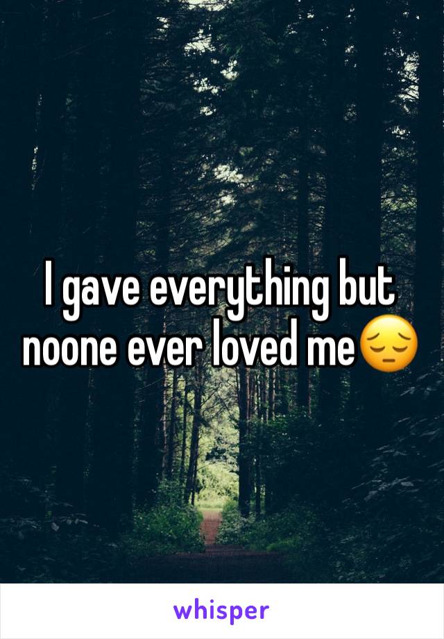 I gave everything but noone ever loved me😔