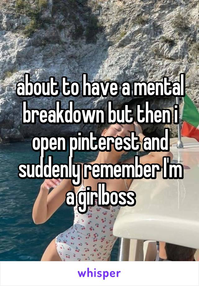 about to have a mental breakdown but then i open pinterest and suddenly remember I'm a girlboss