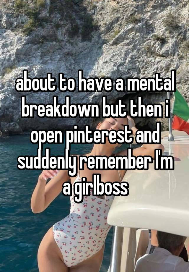 about to have a mental breakdown but then i open pinterest and suddenly remember I'm a girlboss