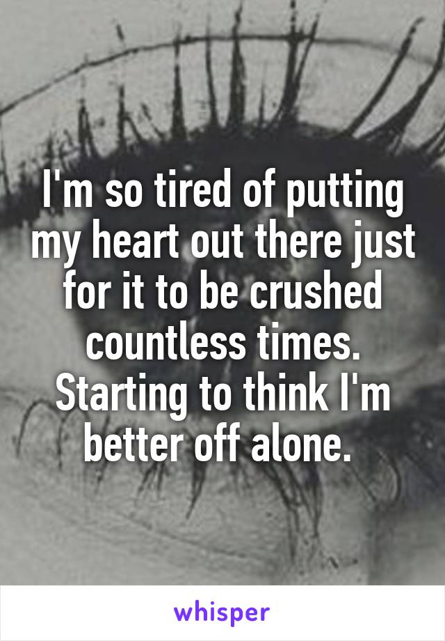 I'm so tired of putting my heart out there just for it to be crushed countless times. Starting to think I'm better off alone. 