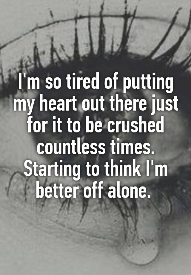 I'm so tired of putting my heart out there just for it to be crushed countless times. Starting to think I'm better off alone. 