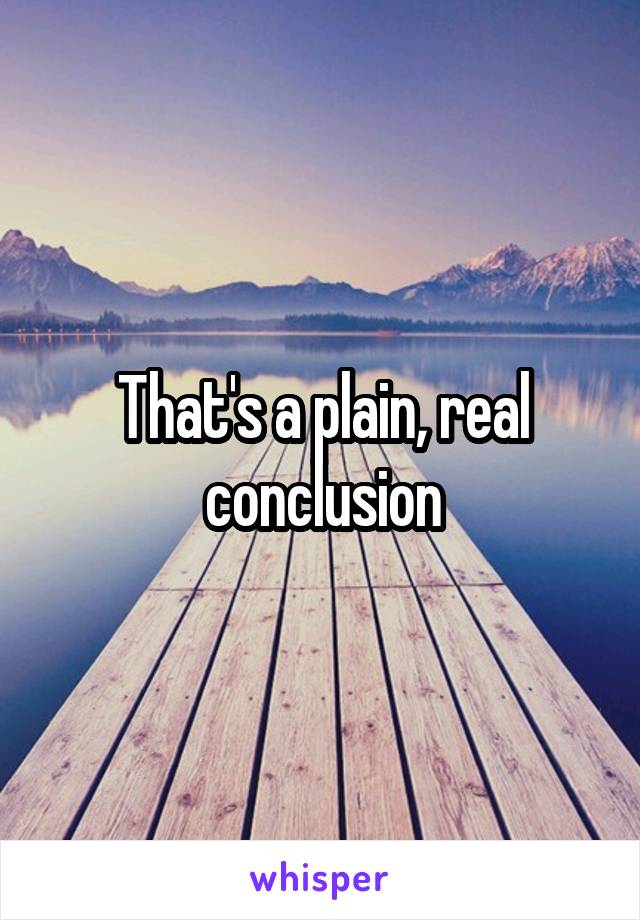 That's a plain, real conclusion