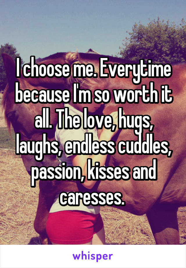 I choose me. Everytime because I'm so worth it all. The love, hugs, laughs, endless cuddles, passion, kisses and caresses. 