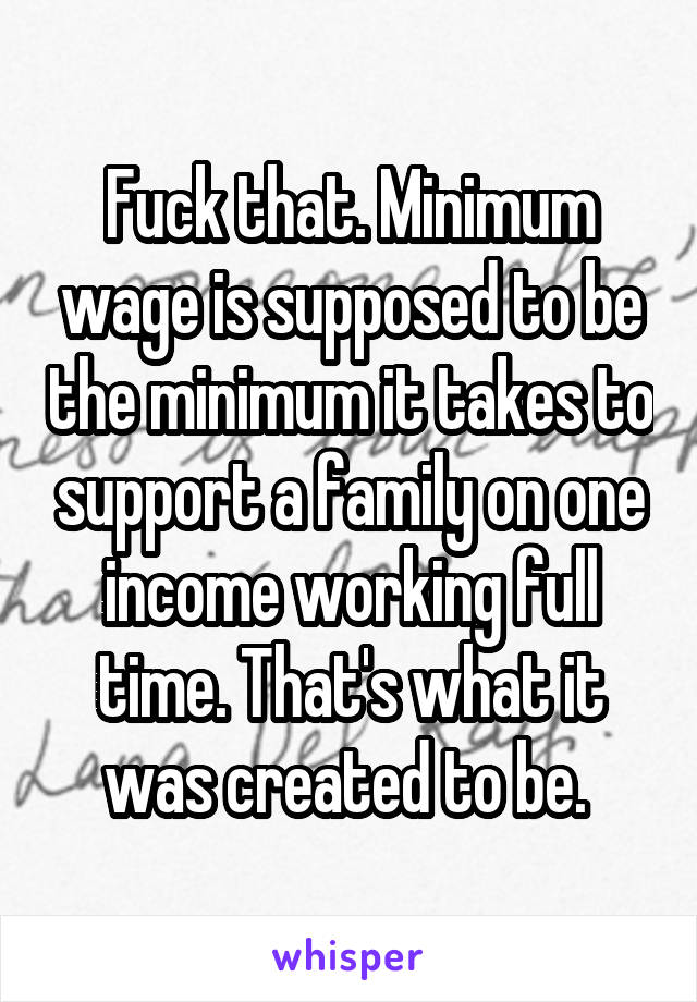 Fuck that. Minimum wage is supposed to be the minimum it takes to support a family on one income working full time. That's what it was created to be. 