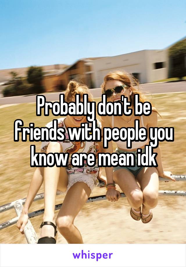 Probably don't be friends with people you know are mean idk