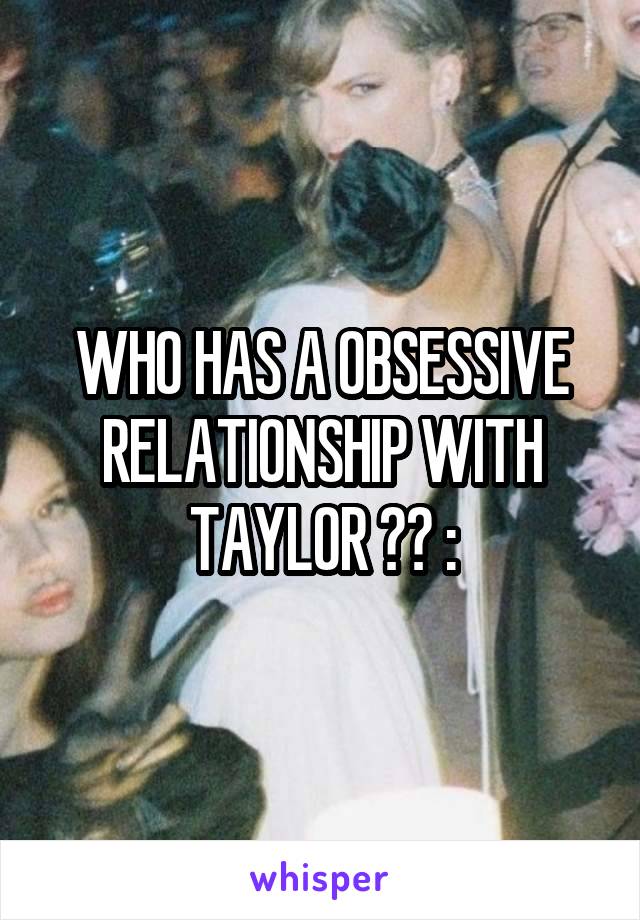 WHO HAS A OBSESSIVE RELATIONSHIP WITH TAYLOR ?? :