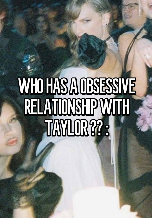 WHO HAS A OBSESSIVE RELATIONSHIP WITH TAYLOR ?? :