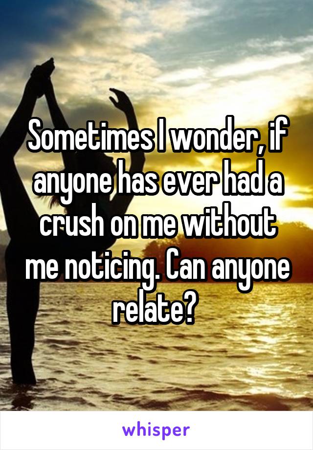 Sometimes I wonder, if anyone has ever had a crush on me without me noticing. Can anyone relate? 