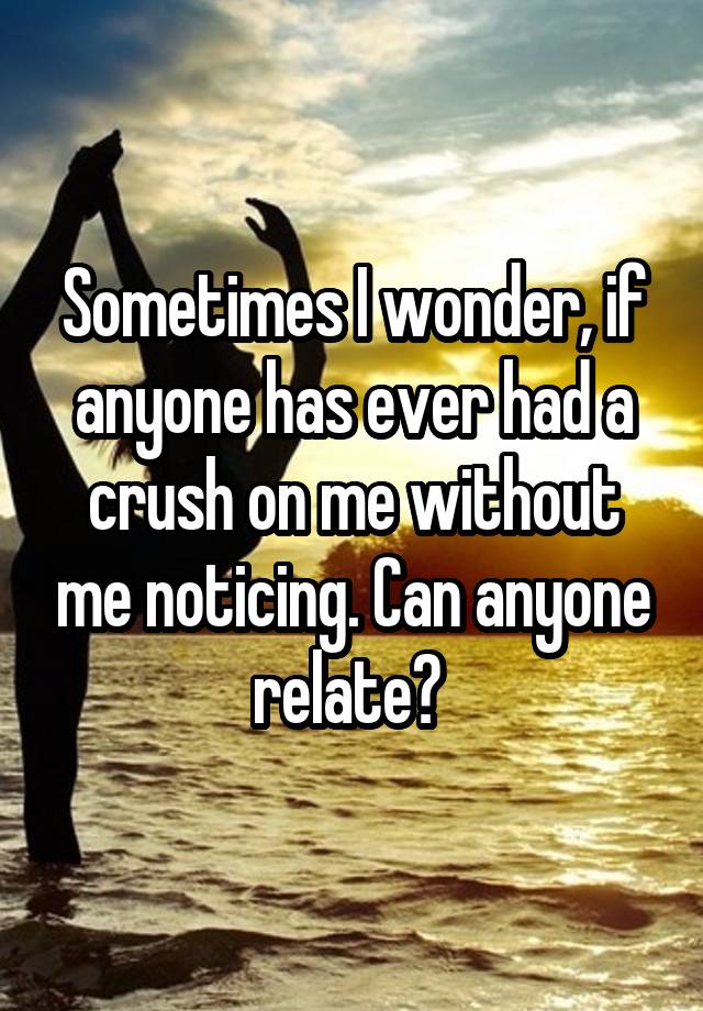 Sometimes I wonder, if anyone has ever had a crush on me without me noticing. Can anyone relate? 