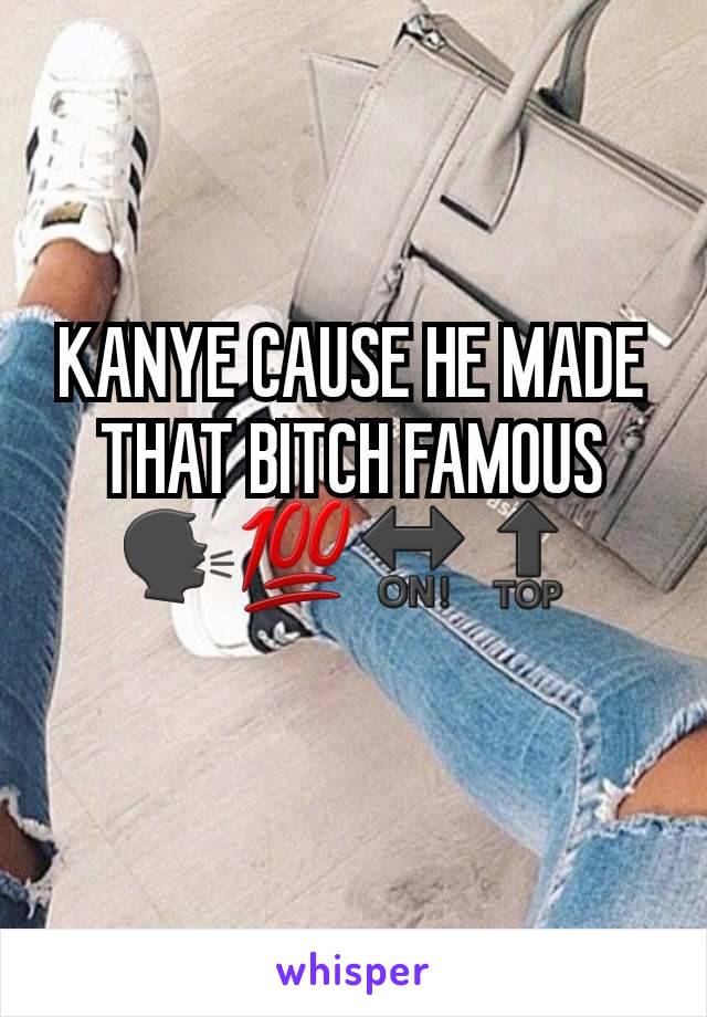 KANYE CAUSE HE MADE THAT BITCH FAMOUS 🗣💯🔛🔝