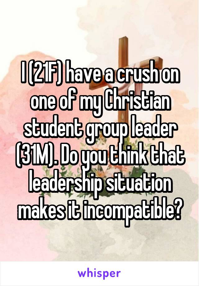 I (21F) have a crush on one of my Christian student group leader (31M). Do you think that leadership situation makes it incompatible?