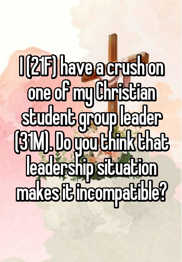 I (21F) have a crush on one of my Christian student group leader (31M). Do you think that leadership situation makes it incompatible?