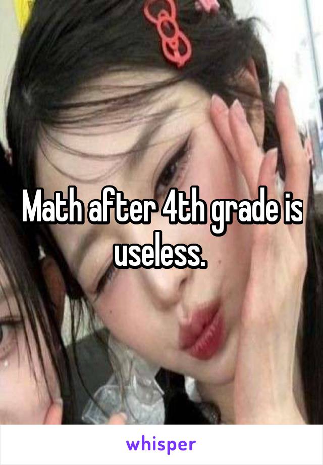 Math after 4th grade is useless. 