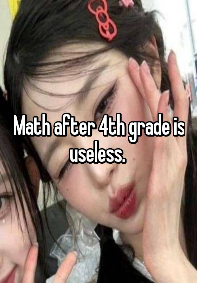 Math after 4th grade is useless. 