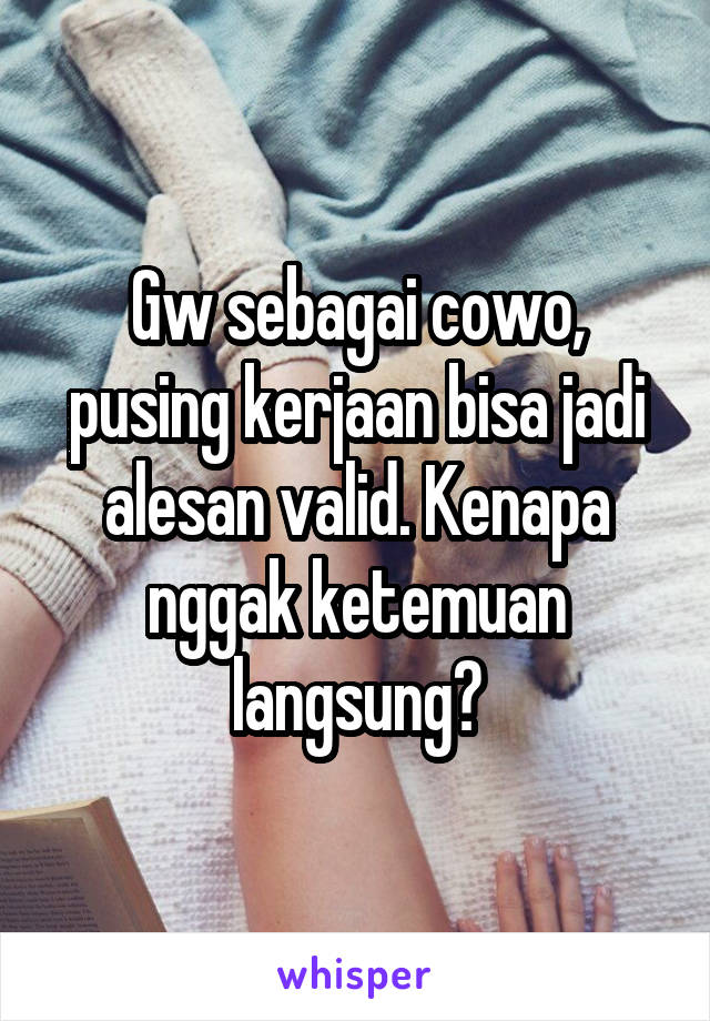 Gw sebagai cowo, pusing kerjaan bisa jadi alesan valid. Kenapa nggak ketemuan langsung?