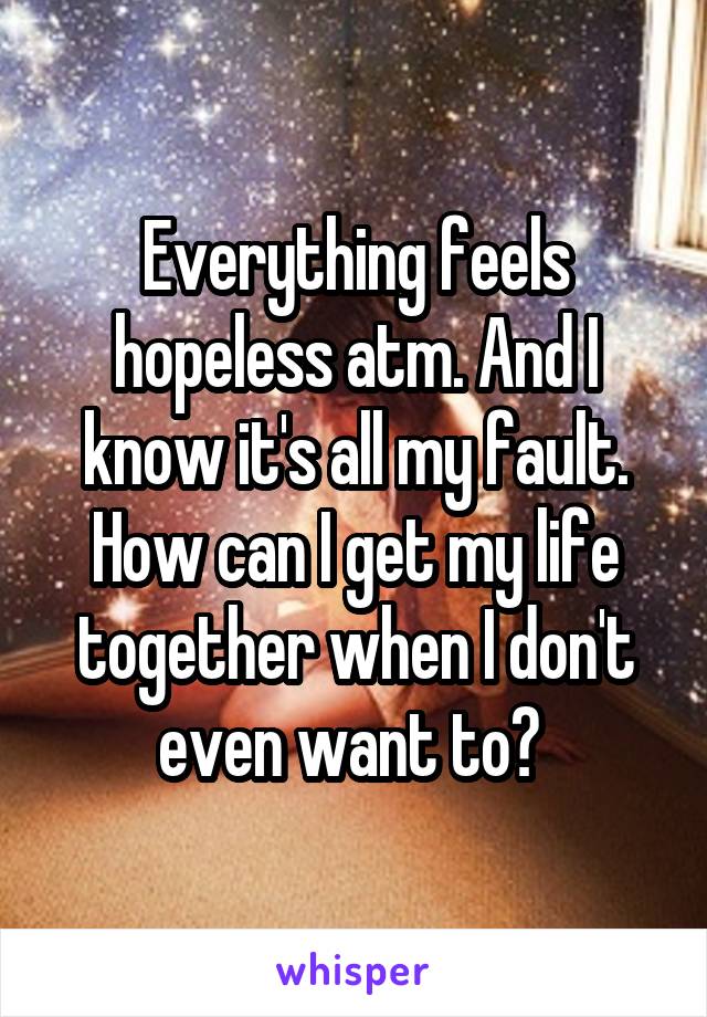 Everything feels hopeless atm. And I know it's all my fault. How can I get my life together when I don't even want to? 