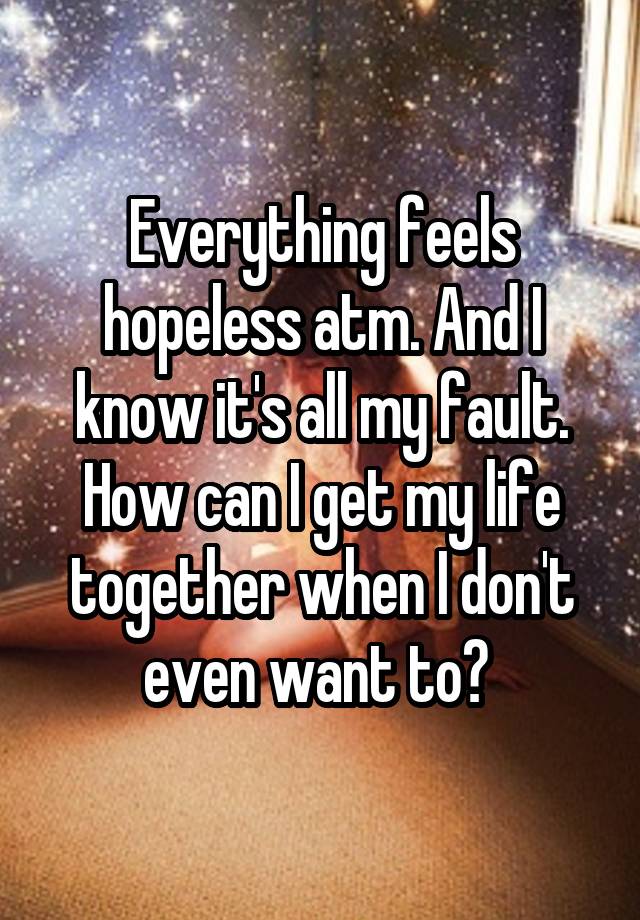 Everything feels hopeless atm. And I know it's all my fault. How can I get my life together when I don't even want to? 