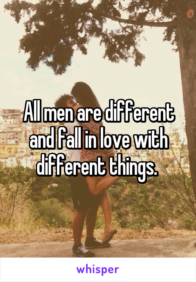 All men are different and fall in love with different things. 