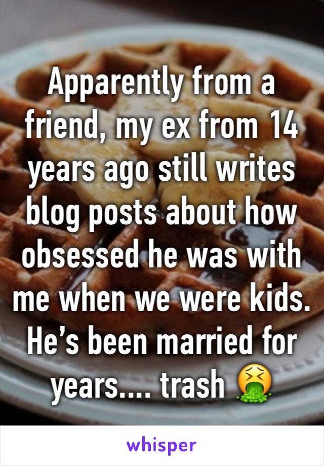 Apparently from a friend, my ex from 14 years ago still writes blog posts about how obsessed he was with me when we were kids. He’s been married for years.... trash 🤮