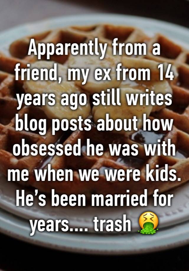 Apparently from a friend, my ex from 14 years ago still writes blog posts about how obsessed he was with me when we were kids. He’s been married for years.... trash 🤮