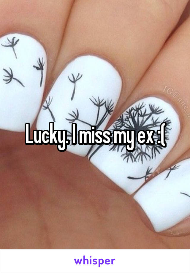 Lucky. I miss my ex :(