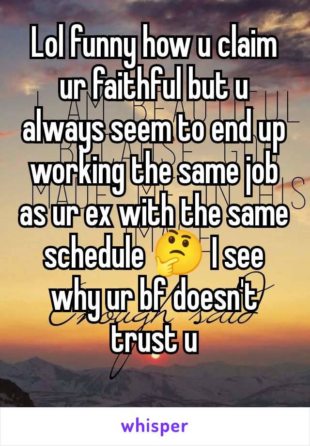 Lol funny how u claim ur faithful but u always seem to end up working the same job as ur ex with the same schedule 🤔 I see why ur bf doesn't trust u