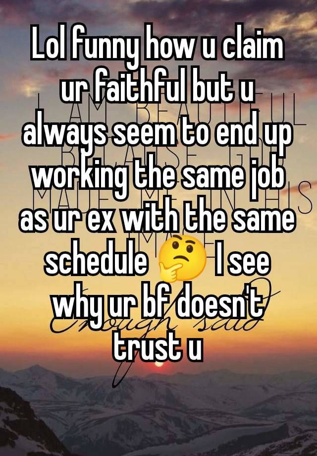 Lol funny how u claim ur faithful but u always seem to end up working the same job as ur ex with the same schedule 🤔 I see why ur bf doesn't trust u