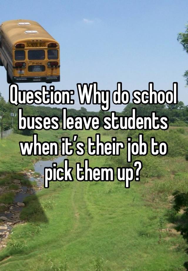 Question: Why do school buses leave students when it’s their job to pick them up?