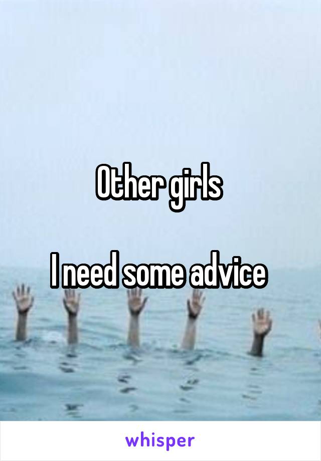 Other girls 

I need some advice 