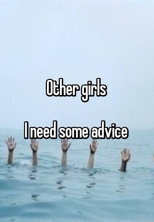 Other girls 

I need some advice 