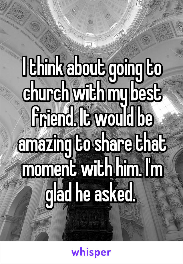 I think about going to church with my best friend. It would be amazing to share that moment with him. I'm glad he asked. 