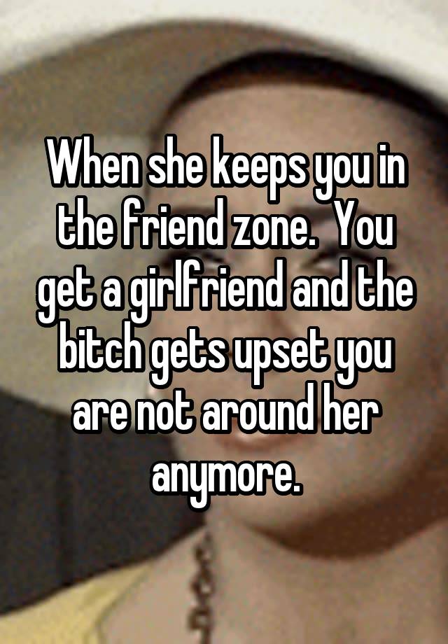 When she keeps you in the friend zone.  You get a girlfriend and the bitch gets upset you are not around her anymore.