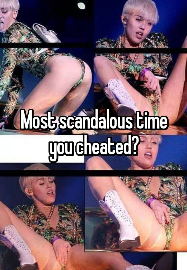 Most scandalous time you cheated?