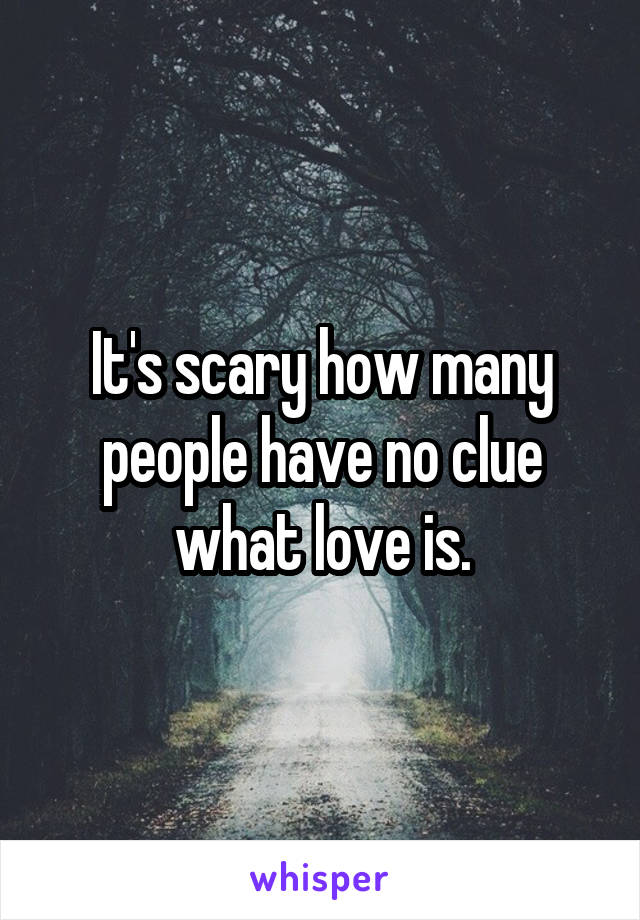 It's scary how many people have no clue what love is.