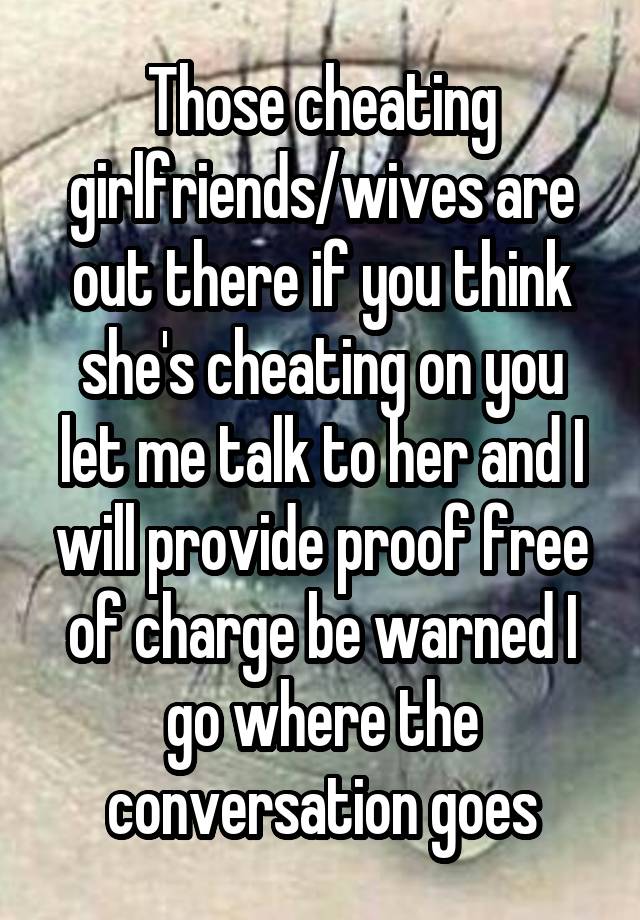 Those cheating girlfriends/wives are out there if you think she's cheating on you let me talk to her and I will provide proof free of charge be warned I go where the conversation goes