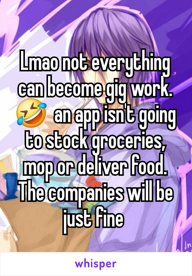 Lmao not everything can become gig work. 🤣  an app isn't going to stock groceries, mop or deliver food. The companies will be just fine 