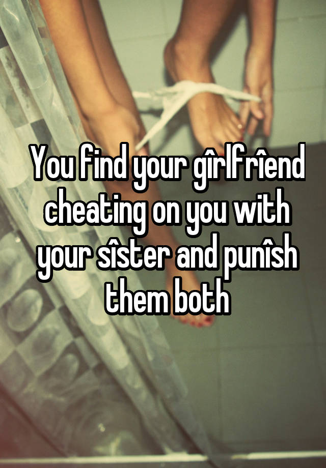 You find your gîrlfrîend cheating on you with your sîster and punîsh them both