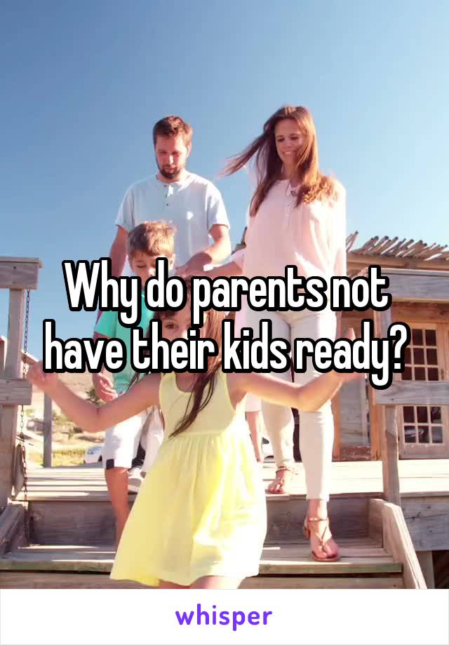 Why do parents not have their kids ready?