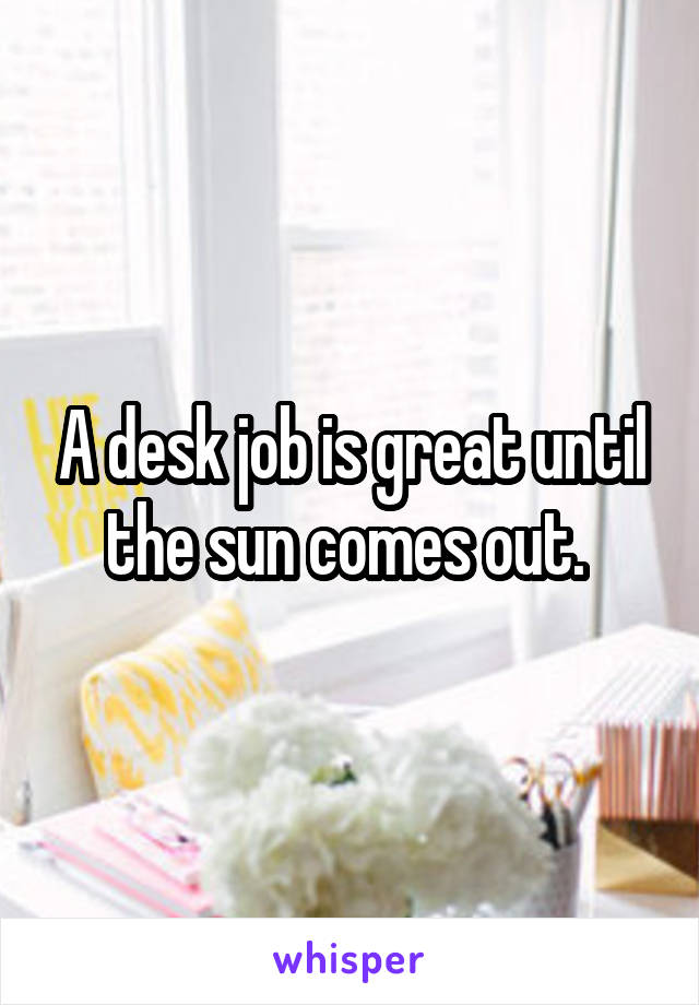 A desk job is great until the sun comes out. 