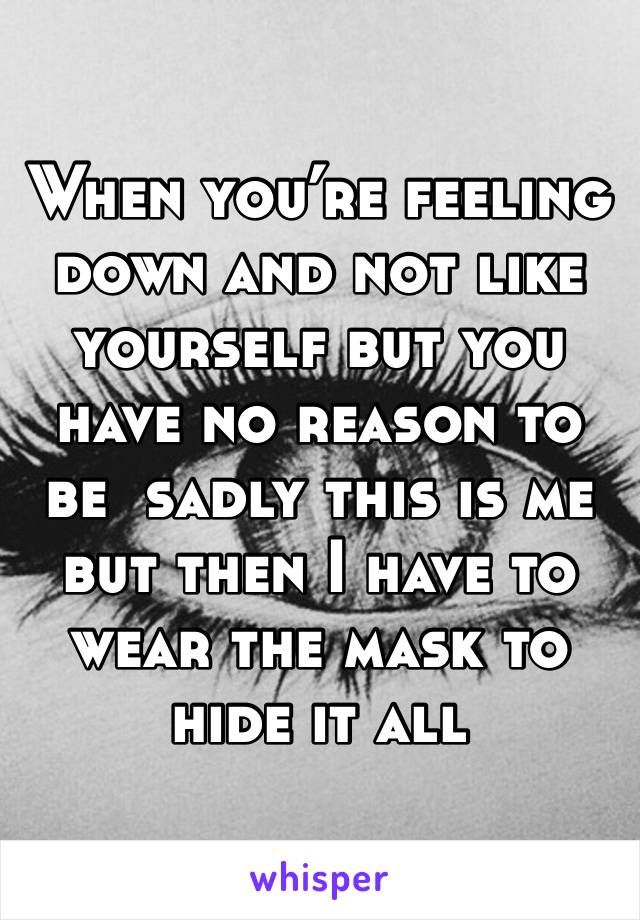 When you’re feeling down and not like yourself but you have no reason to be  sadly this is me but then I have to wear the mask to hide it all