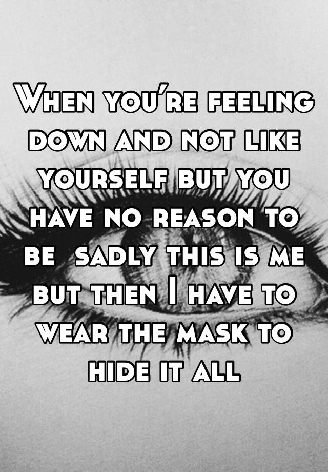 When you’re feeling down and not like yourself but you have no reason to be  sadly this is me but then I have to wear the mask to hide it all