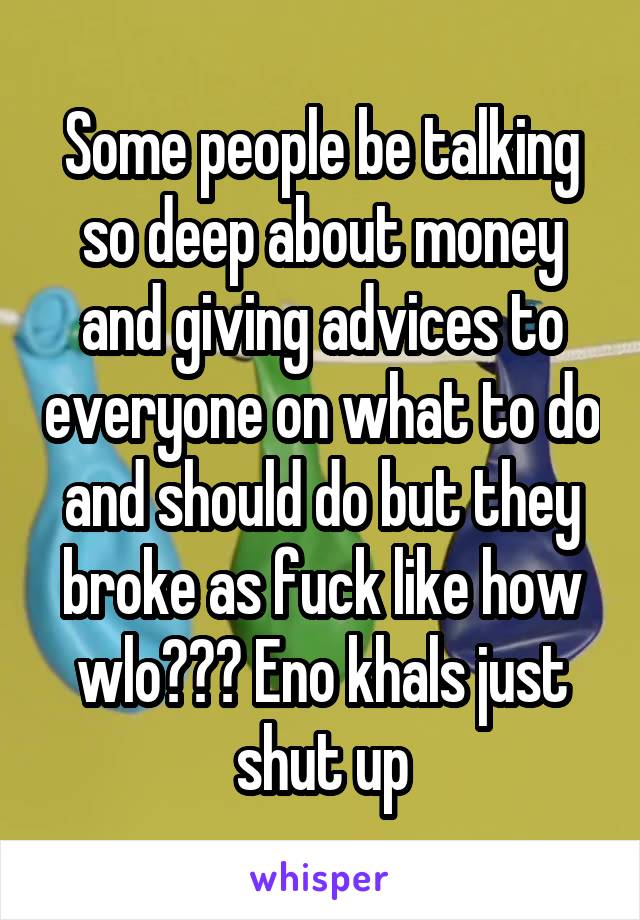 Some people be talking so deep about money and giving advices to everyone on what to do and should do but they broke as fuck like how wlo??? Eno khals just shut up