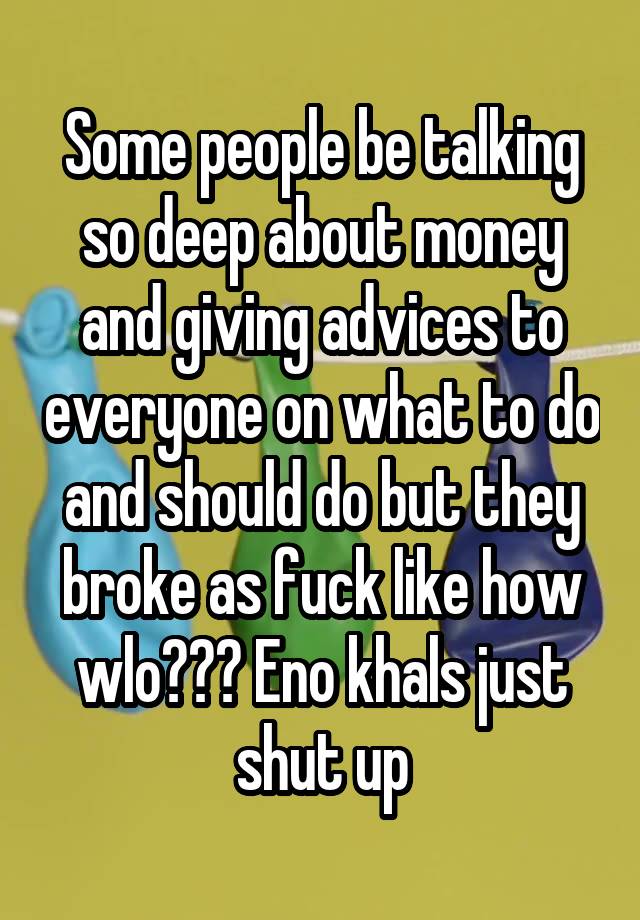 Some people be talking so deep about money and giving advices to everyone on what to do and should do but they broke as fuck like how wlo??? Eno khals just shut up