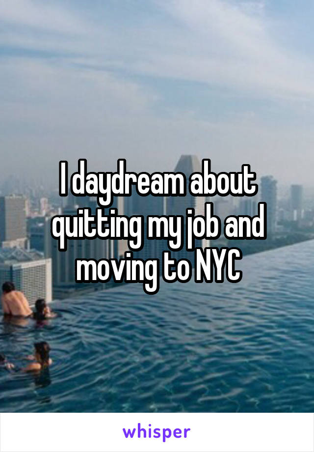 I daydream about quitting my job and moving to NYC