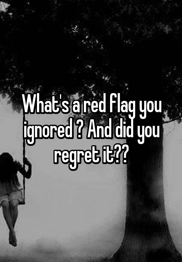 What's a red flag you ignored ? And did you regret it??