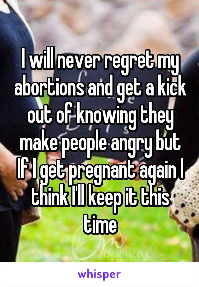 I will never regret my abortions and get a kick out of knowing they make people angry but If I get pregnant again I think I'll keep it this time