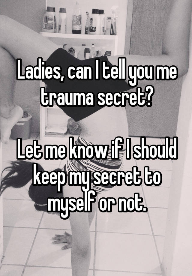 Ladies, can I tell you me trauma secret?

Let me know if I should keep my secret to myself or not.