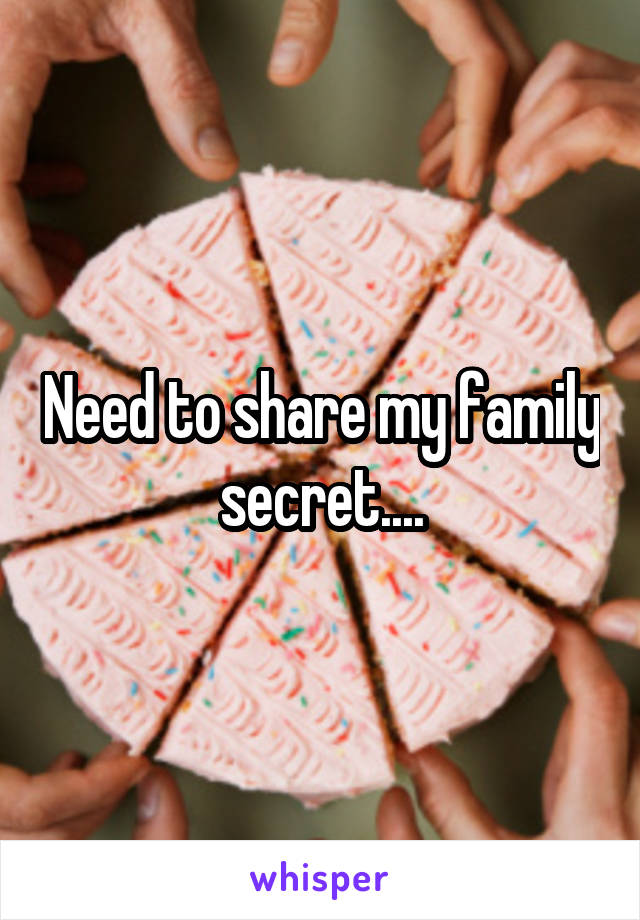 Need to share my family secret....