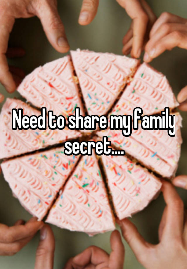 Need to share my family secret....