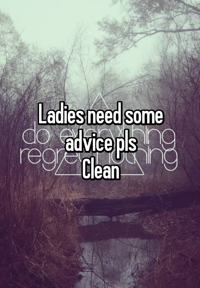 Ladies need some advice pls
Clean